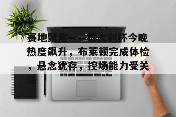 关于赛地聚焦——意大利杯今晚热度飙升，布莱顿完成体检，悬念犹存，控场能力受关注的信息-九博官网入口