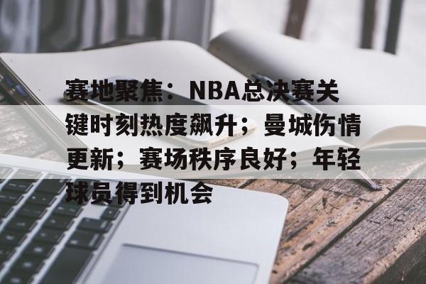 赛地聚焦：NBA总决赛关键时刻热度飙升；曼城伤情更新；赛场秩序良好；年轻球员得到机会的简单介绍-九博体育入口